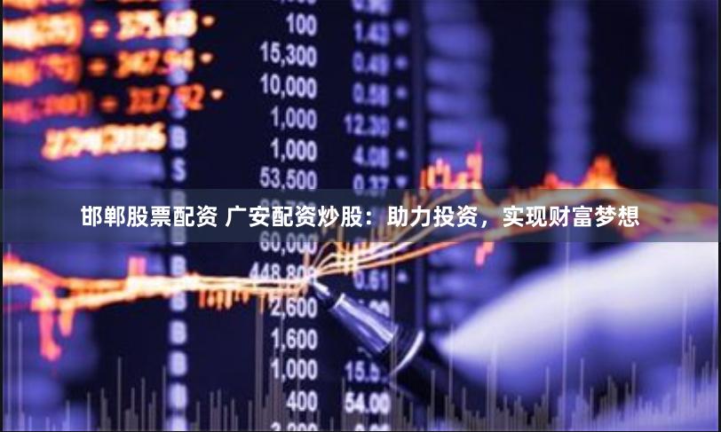邯郸股票配资 广安配资炒股：助力投资，实现财富梦想