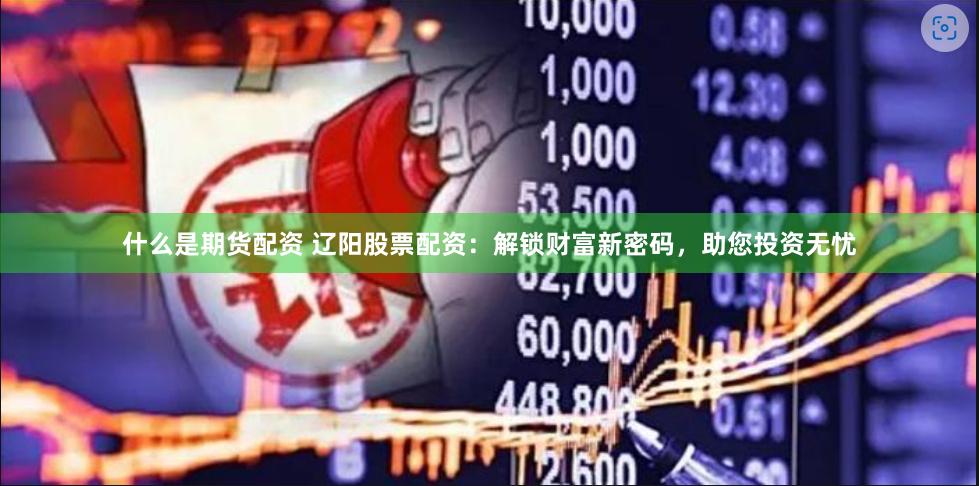 什么是期货配资 辽阳股票配资：解锁财富新密码，助您投资无忧