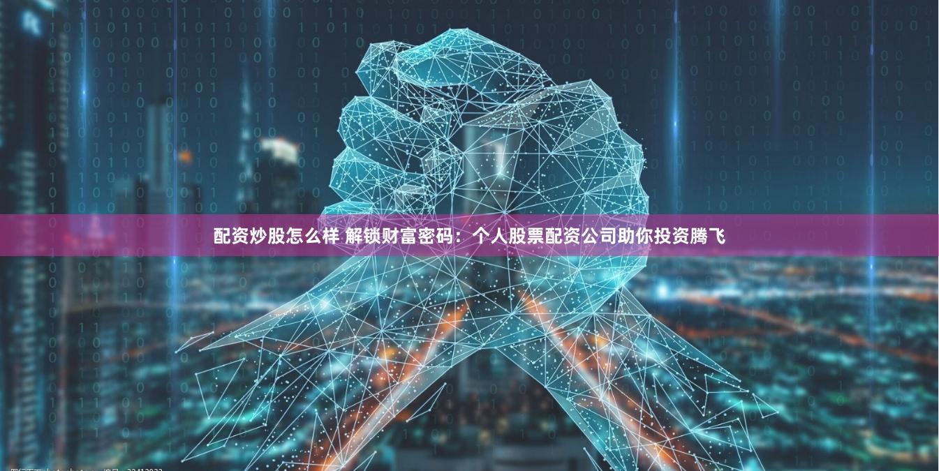 配资炒股怎么样 解锁财富密码：个人股票配资公司助你投资腾飞