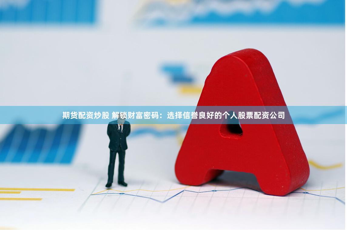 期货配资炒股 解锁财富密码：选择信誉良好的个人股票配资公司