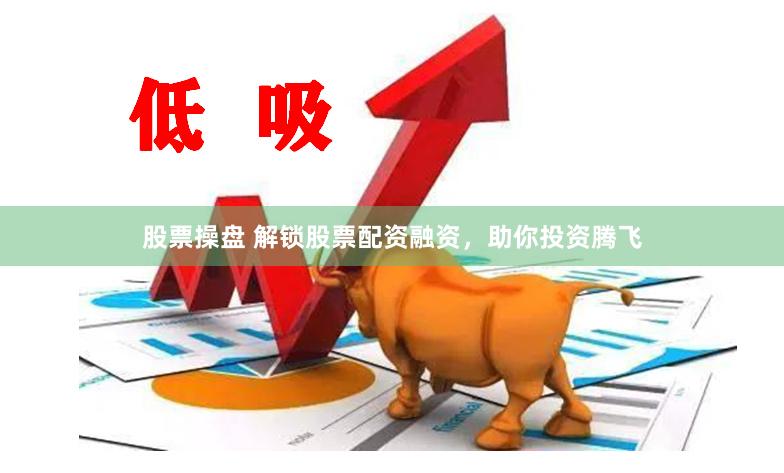 股票操盘 解锁股票配资融资，助你投资腾飞