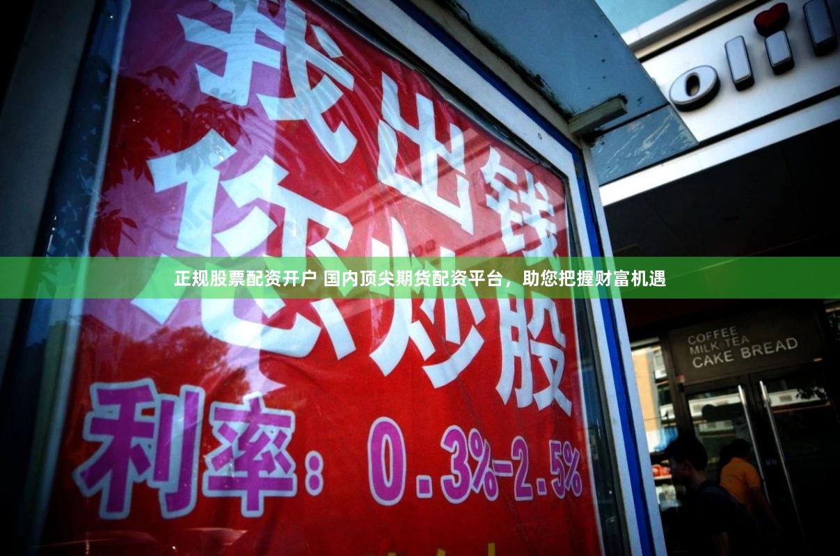 正规股票配资开户 国内顶尖期货配资平台，助您把握财富机遇