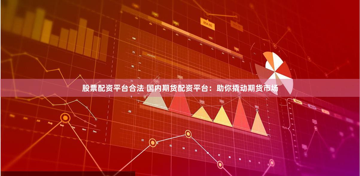 股票配资平台合法 国内期货配资平台:助你撬动期货市场