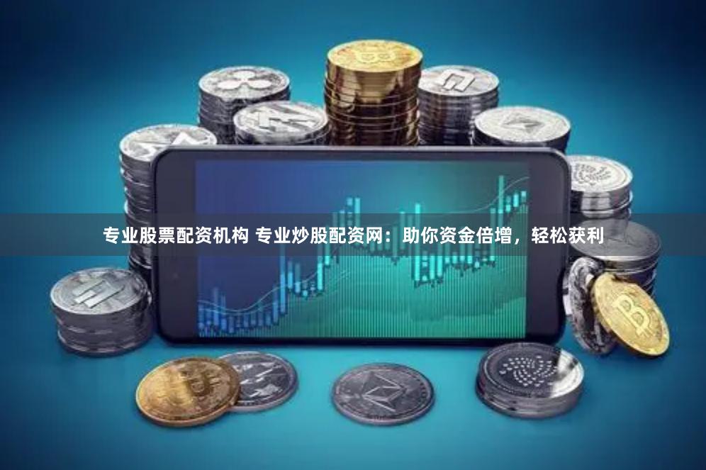 专业股票配资机构 专业炒股配资网：助你资金倍增，轻松获利