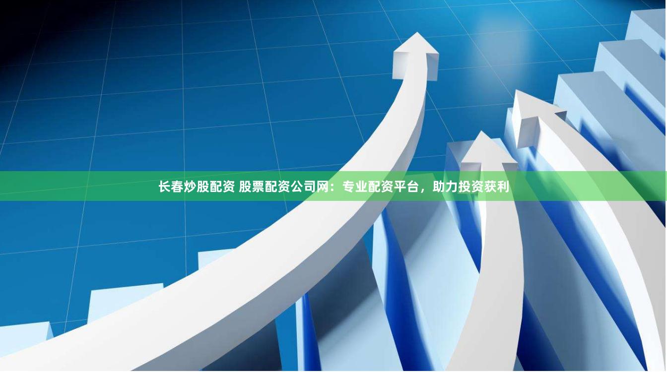 长春炒股配资 股票配资公司网：专业配资平台，助力投资获利