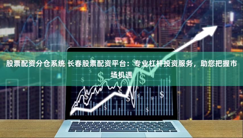股票配资分仓系统 长春股票配资平台:专业杠杆投资服务,助您把握市场机遇