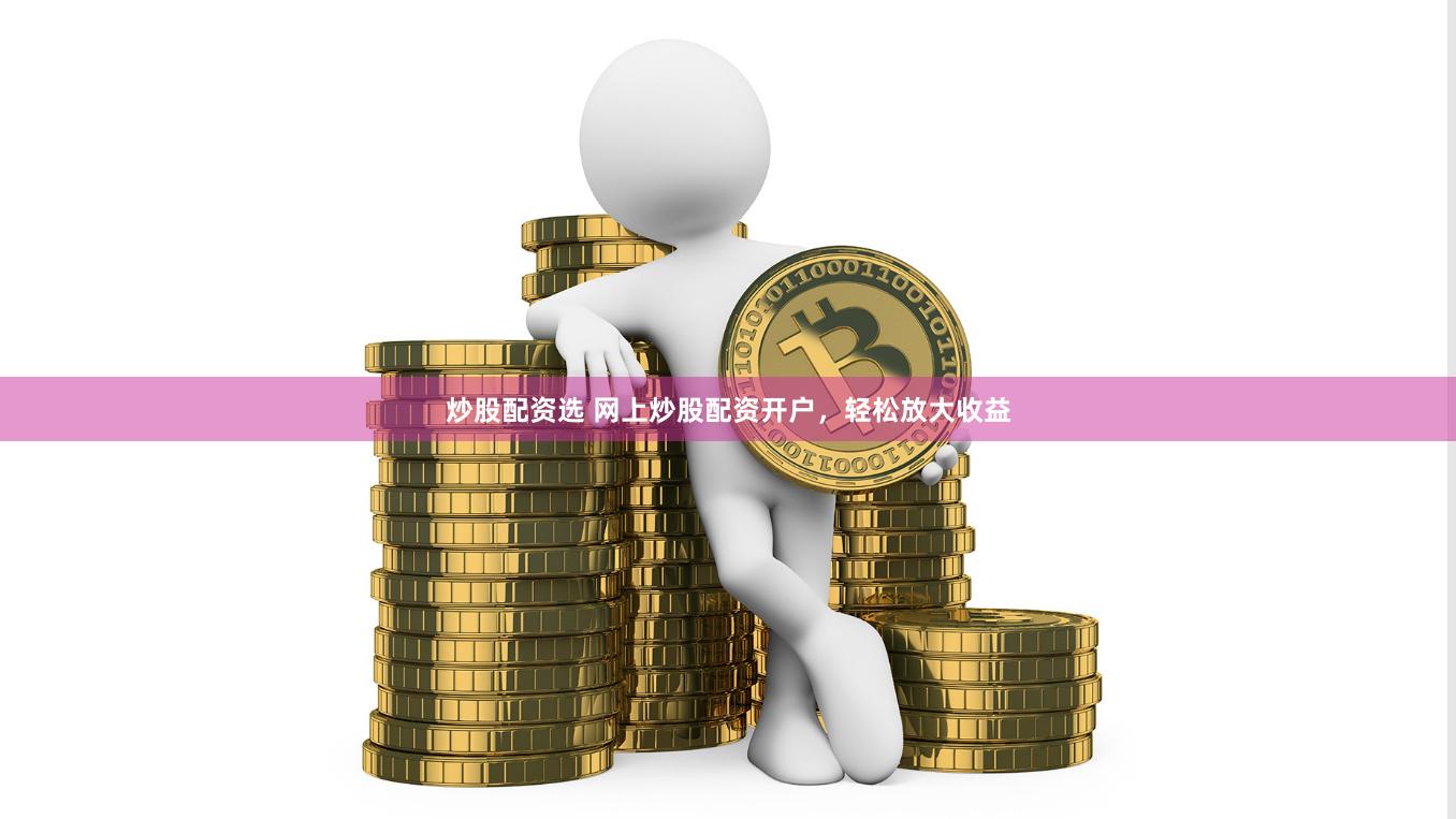 炒股配资选 网上炒股配资开户，轻松放大收益
