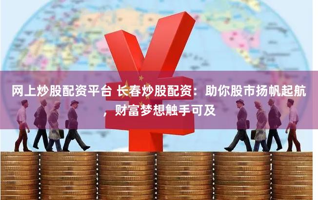 网上炒股配资平台 长春炒股配资：助你股市扬帆起航，财富梦想触手可及