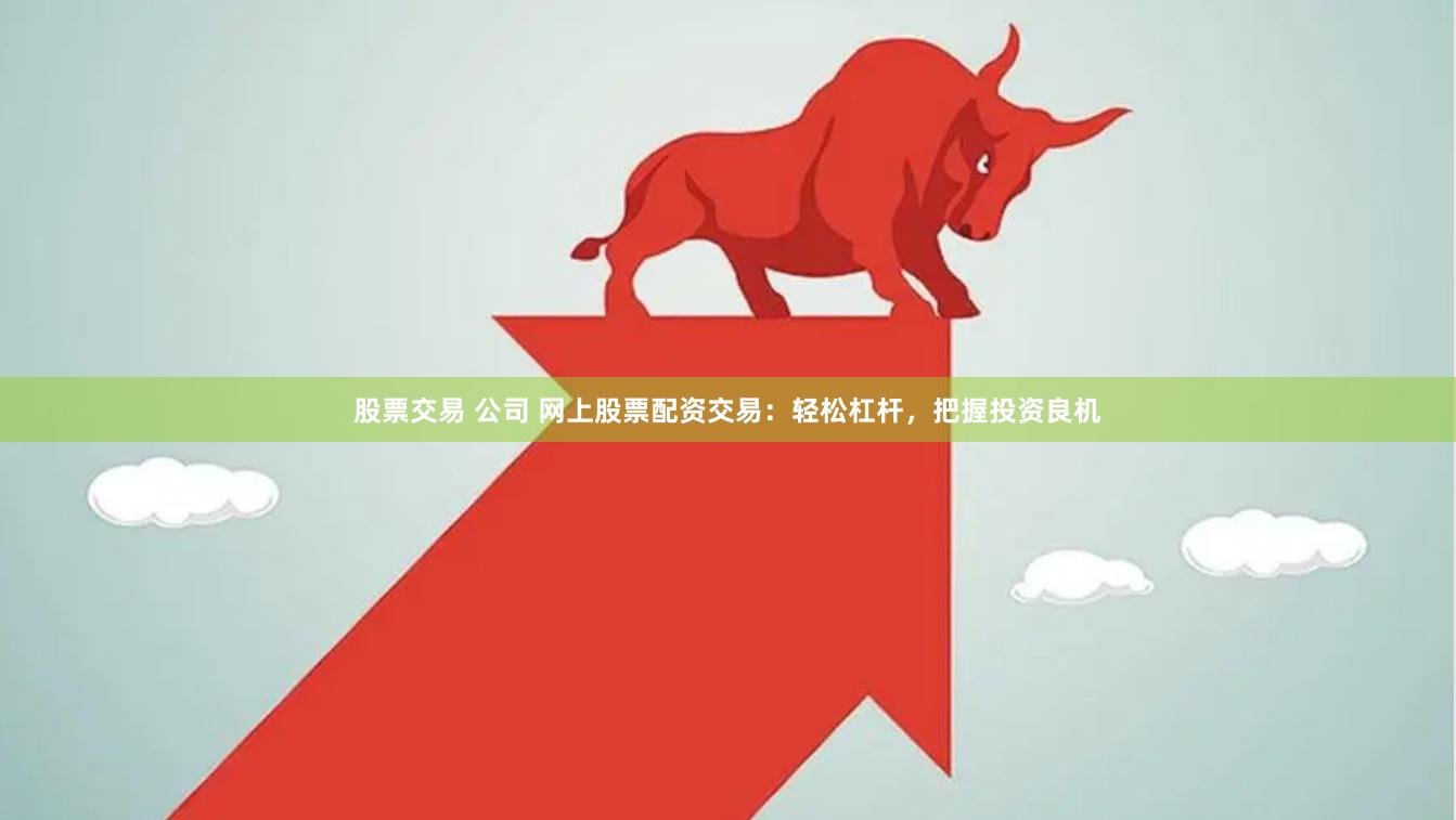 股票交易 公司 网上股票配资交易：轻松杠杆，把握投资良机