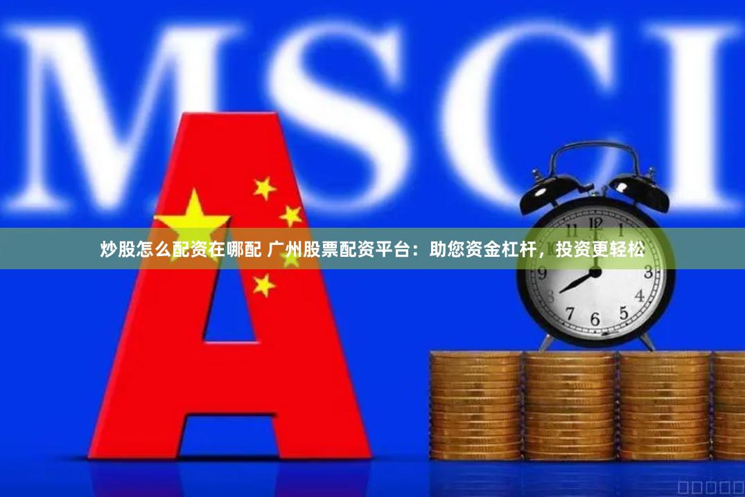 炒股怎么配资在哪配 广州股票配资平台:助您资金杠杆,投资更轻松