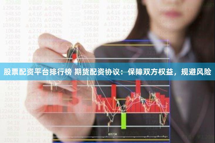 股票配资平台排行榜 期货配资协议：保障双方权益，规避风险