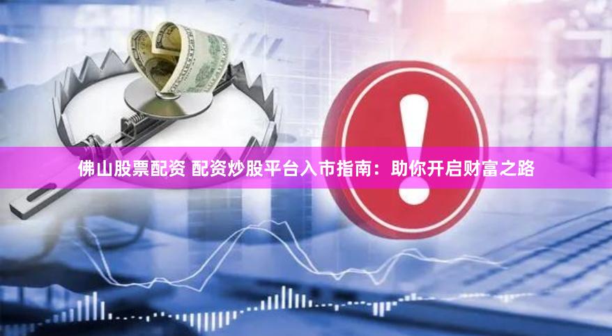 佛山股票配资 配资炒股平台入市指南：助你开启财富之路