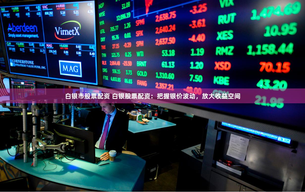 白银市股票配资 白银股票配资：把握银价波动，放大收益空间