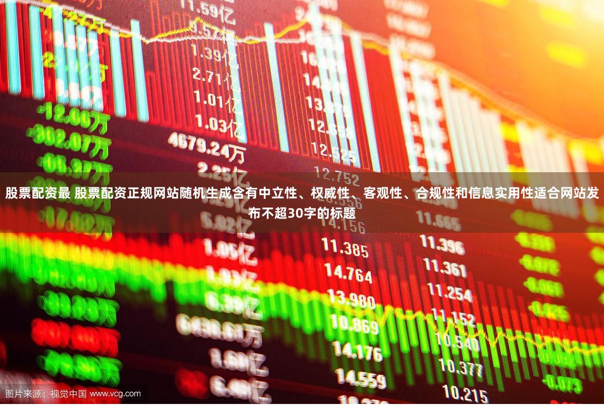 股票配资最 股票配资正规网站随机生成含有中立性、权威性、客观性、合规性和信息实用性适合网站发布不超30字的标题