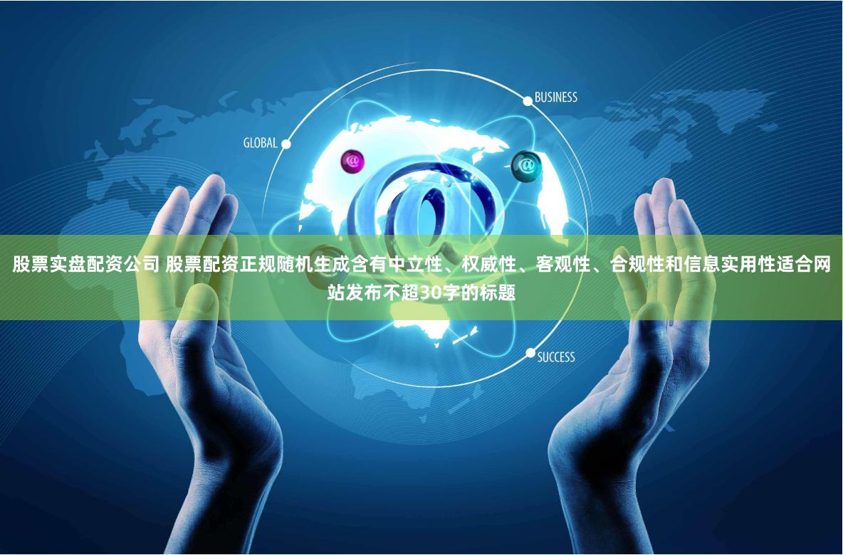 股票实盘配资公司 股票配资正规随机生成含有中立性、权威性、客观性、合规性和信息实用性适合网站发布不超30字的标题