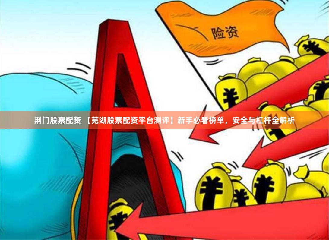 荆门股票配资 【芜湖股票配资平台测评】新手必看榜单,安全与杠杆全解析
