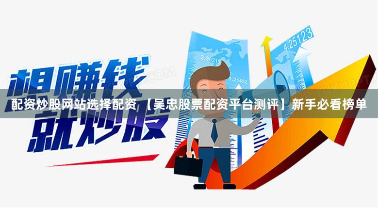 配资炒股网站选择配资 【吴忠股票配资平台测评】新手必看榜单