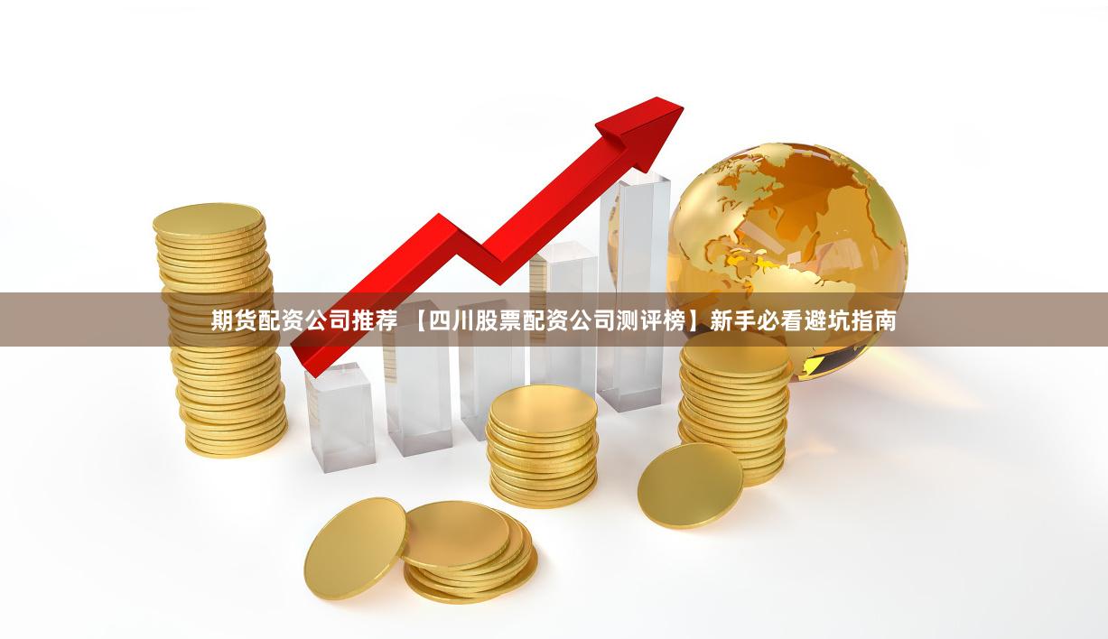 期货配资公司推荐 【四川股票配资公司测评榜】新手必看避坑指南