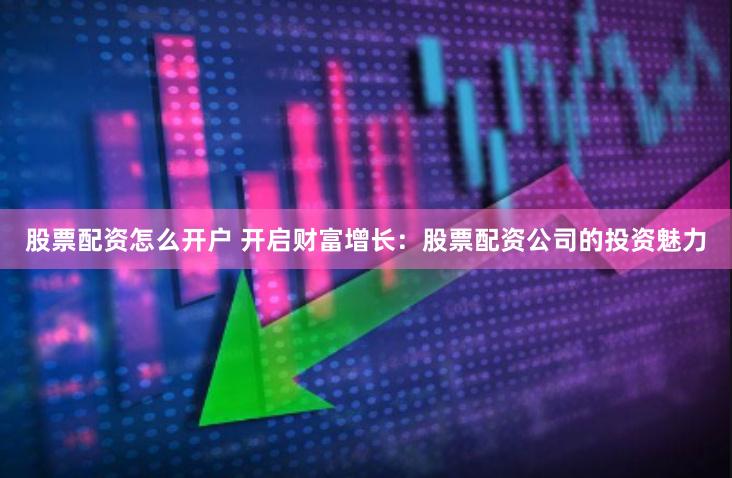股票配资怎么开户 开启财富增长：股票配资公司的投资魅力