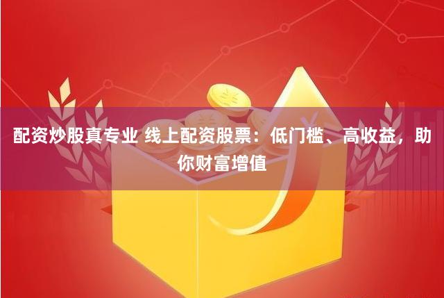 配资炒股真专业 线上配资股票：低门槛、高收益，助你财富增值