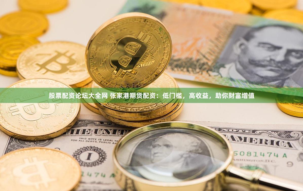 股票配资论坛大全网 张家港期货配资：低门槛，高收益，助你财富增值