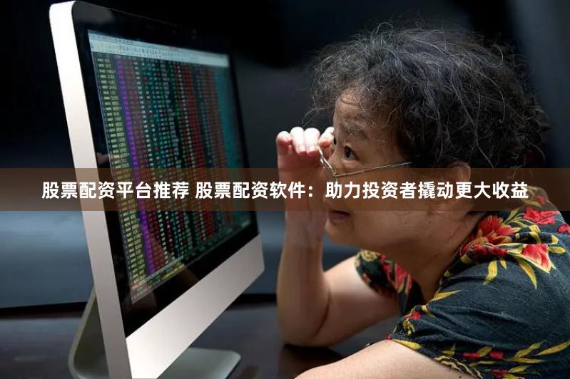 股票配资平台推荐 股票配资软件：助力投资者撬动更大收益