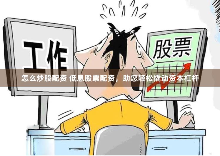 怎么炒股配资 低息股票配资，助您轻松撬动资本杠杆