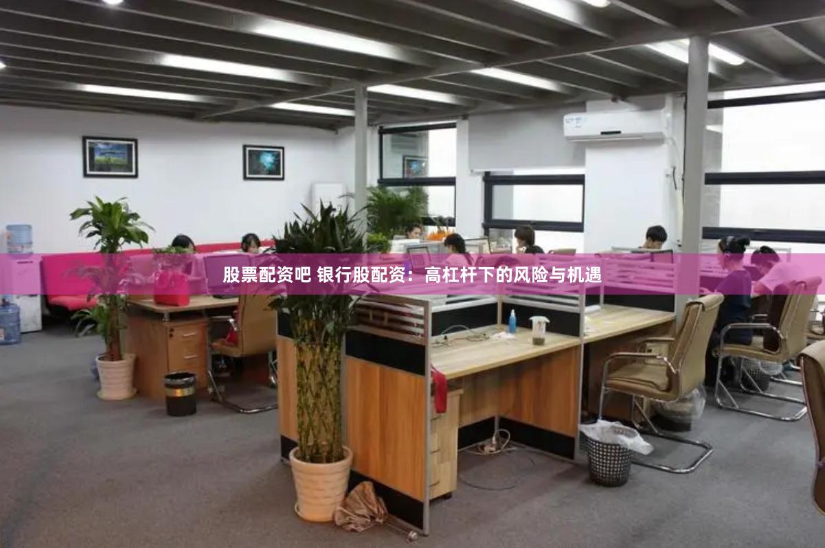 股票配资吧 银行股配资：高杠杆下的风险与机遇
