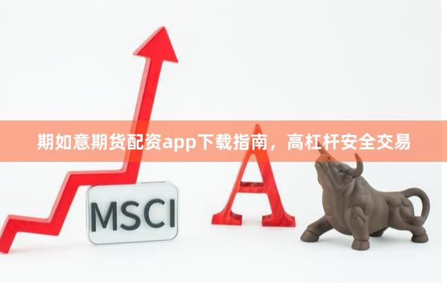 期如意期货配资app下载指南,高杠杆安全交易
